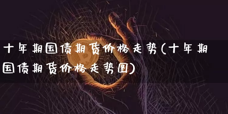 十年期国债期货价格走势(十年期国债期货价格走势图)_https://www.jianghaiboli.com_原油期货_第1张