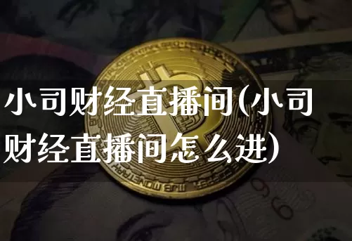 小司财经直播间(小司财经直播间怎么进)_https://www.jianghaiboli.com_外盘期货_第1张