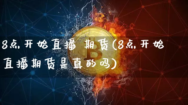 8点开始直播 期货(8点开始直播期货是真的吗)_https://www.jianghaiboli.com_期货_第1张