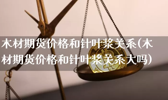 木材期货价格和针叶浆关系(木材期货价格和针叶浆关系大吗)_https://www.jianghaiboli.com_原油期货_第1张