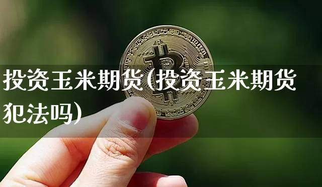 投资玉米期货(投资玉米期货犯法吗)_https://www.jianghaiboli.com_黄金期货_第1张