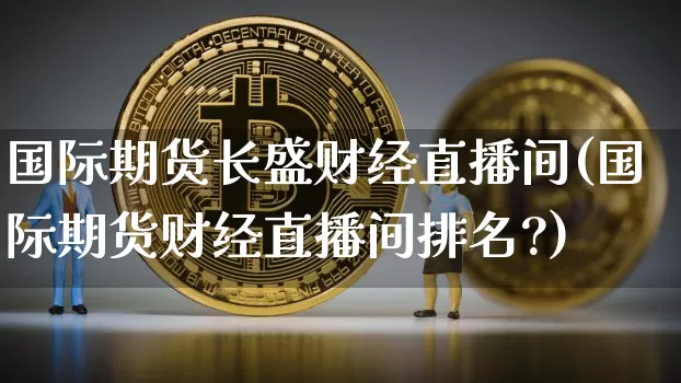 国际期货长盛财经直播间(国际期货财经直播间排名?)_https://www.jianghaiboli.com_期货_第1张