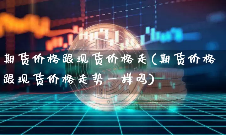 期货价格跟现货价格走(期货价格跟现货价格走势一样吗)_https://www.jianghaiboli.com_外盘期货_第1张