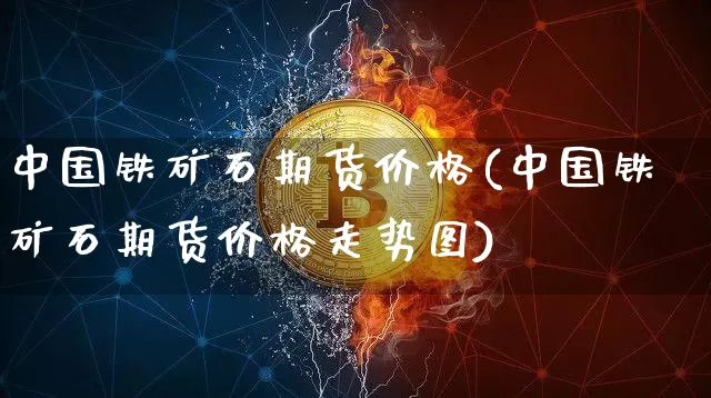 中国铁矿石期货价格(中国铁矿石期货价格走势图)_https://www.jianghaiboli.com_原油期货_第1张