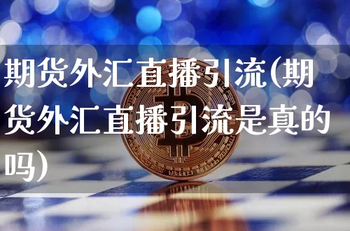 期货外汇直播引流(期货外汇直播引流是真的吗)_https://www.jianghaiboli.com_原油期货_第1张