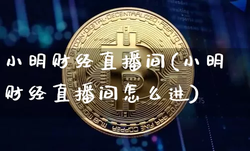 小明财经直播间(小明财经直播间怎么进)_https://www.jianghaiboli.com_原油期货_第1张