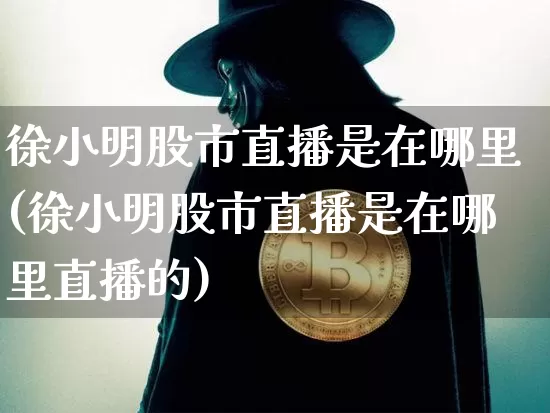 徐小明股市直播是在哪里(徐小明股市直播是在哪里直播的)_https://www.jianghaiboli.com_黄金期货_第1张