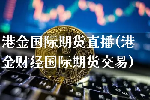 港金国际期货直播(港金财经国际期货交易)_https://www.jianghaiboli.com_原油期货_第1张