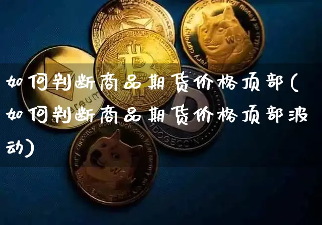 如何判断商品期货价格顶部(如何判断商品期货价格顶部波动)_https://www.jianghaiboli.com_原油期货_第1张