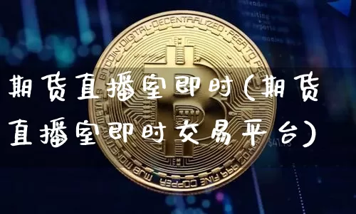 期货直播室即时(期货直播室即时交易平台)_https://www.jianghaiboli.com_黄金期货_第1张