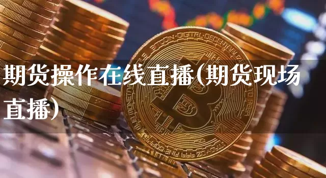 期货操作在线直播(期货现场直播)_https://www.jianghaiboli.com_原油期货_第1张