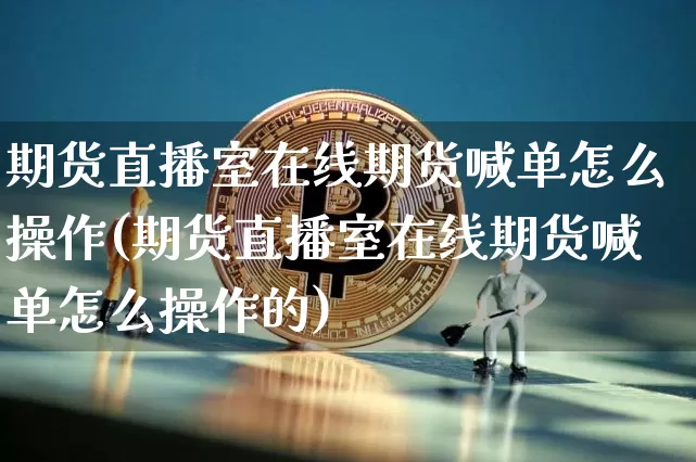 期货直播室在线期货喊单怎么操作(期货直播室在线期货喊单怎么操作的)_https://www.jianghaiboli.com_原油期货_第1张