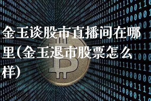 金玉谈股市直播间在哪里(金玉退市股票怎么样)_https://www.jianghaiboli.com_黄金期货_第1张