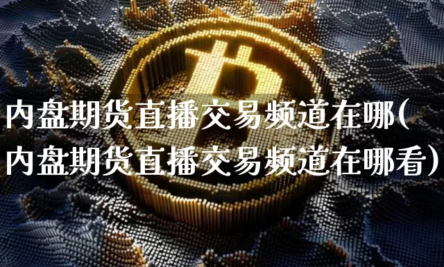 内盘期货直播交易频道在哪(内盘期货直播交易频道在哪看)_https://www.jianghaiboli.com_外盘期货_第1张