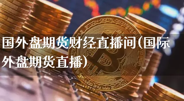 国外盘期货财经直播间(国际外盘期货直播)_https://www.jianghaiboli.com_期货_第1张