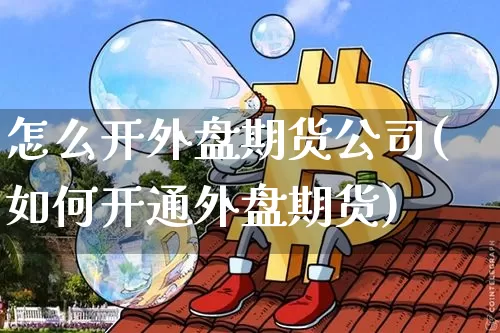 怎么开外盘期货公司(如何开通外盘期货)_https://www.jianghaiboli.com_原油期货_第1张