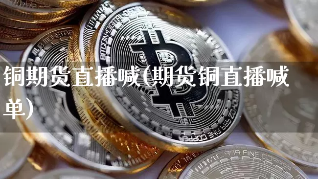 铜期货直播喊(期货铜直播喊单)_https://www.jianghaiboli.com_外盘期货_第1张