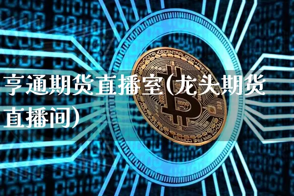 亨通期货直播室(龙头期货直播间)_https://www.jianghaiboli.com_期货_第1张
