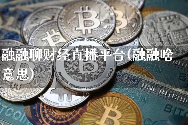 融融聊财经直播平台(融融啥意思)_https://www.jianghaiboli.com_外盘期货_第1张