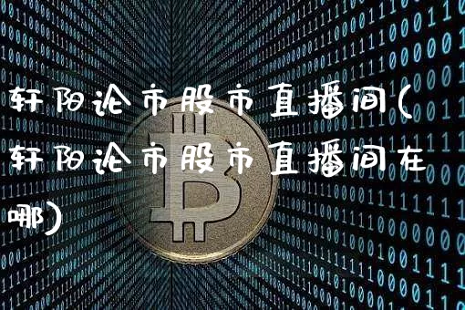 轩阳论市股市直播间(轩阳论市股市直播间在哪)_https://www.jianghaiboli.com_外盘期货_第1张