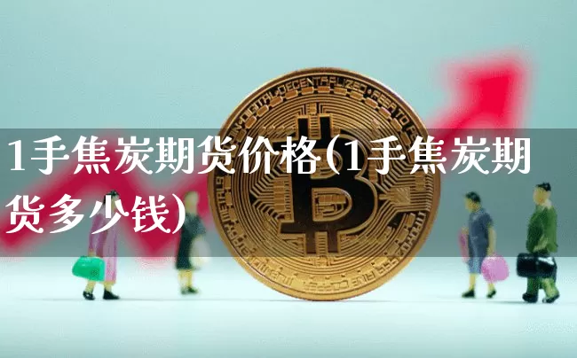 1手焦炭期货价格(1手焦炭期货多少钱)_https://www.jianghaiboli.com_原油期货_第1张