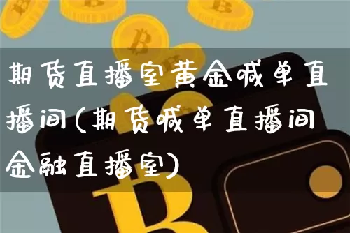 期货直播室黄金喊单直播间(期货喊单直播间金融直播室)_https://www.jianghaiboli.com_外盘期货_第1张