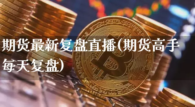 期货最新复盘直播(期货高手每天复盘)_https://www.jianghaiboli.com_原油期货_第1张