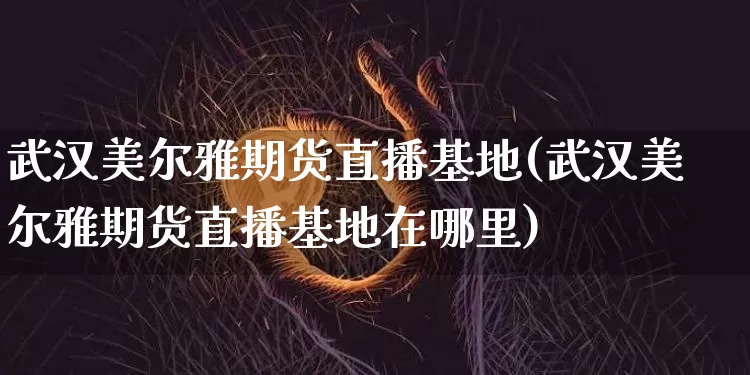 武汉美尔雅期货直播基地(武汉美尔雅期货直播基地在哪里)_https://www.jianghaiboli.com_黄金期货_第1张