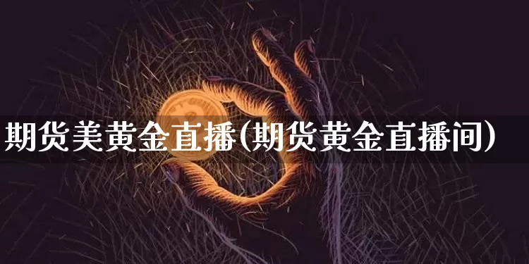 期货美黄金直播(期货黄金直播间)_https://www.jianghaiboli.com_原油期货_第1张