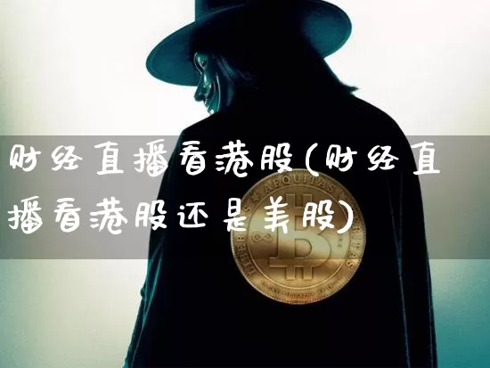 财经直播看港股(财经直播看港股还是美股)_https://www.jianghaiboli.com_黄金期货_第1张