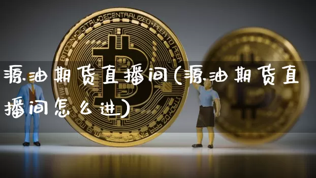 源油期货直播间(源油期货直播间怎么进)_https://www.jianghaiboli.com_外盘期货_第1张