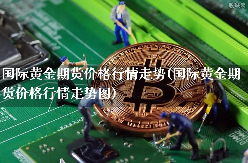 国际黄金期货价格行情走势(国际黄金期货价格行情走势图)_https://www.jianghaiboli.com_外盘期货_第1张