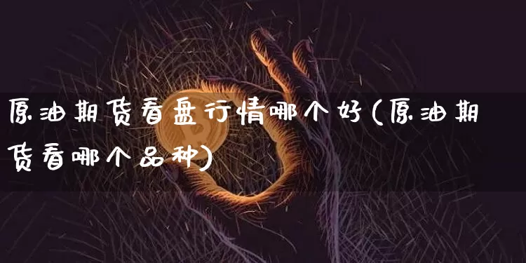 原油期货看盘行情哪个好(原油期货看哪个品种)_https://www.jianghaiboli.com_黄金期货_第1张