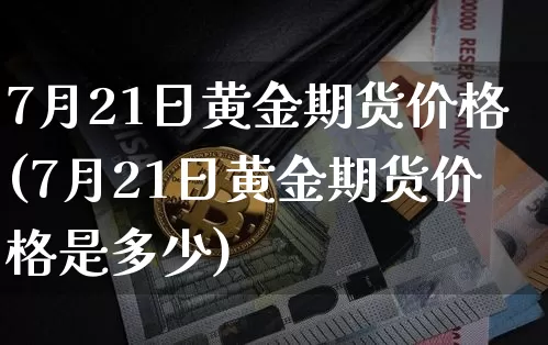 7月21日黄金期货价格(7月21日黄金期货价格是多少)_https://www.jianghaiboli.com_外盘期货_第1张
