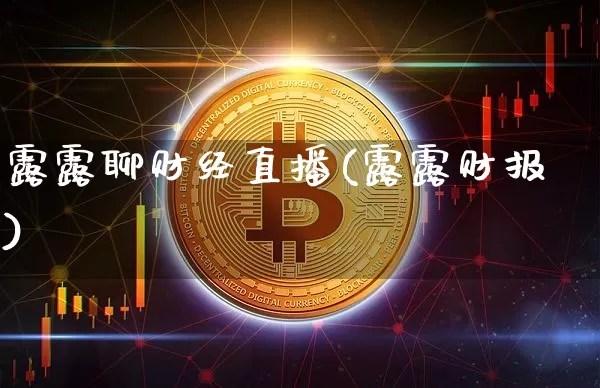 露露聊财经直播(露露财报)_https://www.jianghaiboli.com_原油期货_第1张