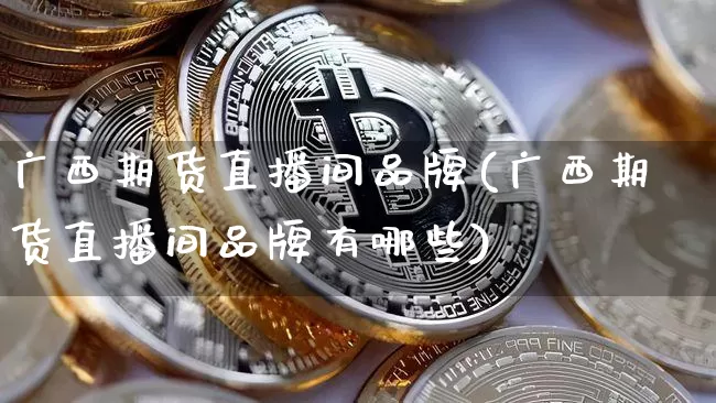 广西期货直播间品牌(广西期货直播间品牌有哪些)_https://www.jianghaiboli.com_期货_第1张