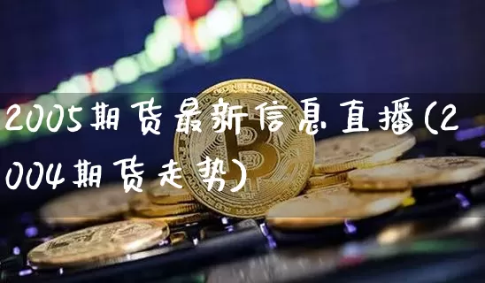 2005期货最新信息直播(2004期货走势)_https://www.jianghaiboli.com_黄金期货_第1张