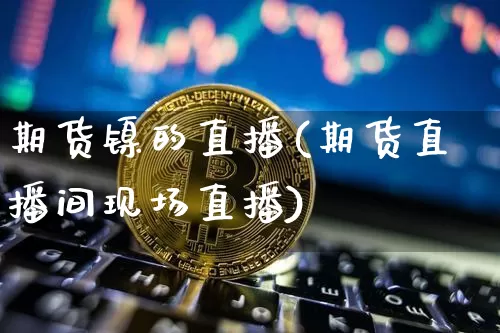 期货镍的直播(期货直播间现场直播)_https://www.jianghaiboli.com_外盘期货_第1张