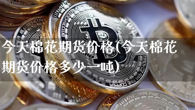 今天棉花期货价格(今天棉花期货价格多少一吨)_https://www.jianghaiboli.com_原油期货_第1张