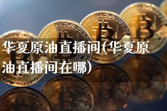 华夏原油直播间(华夏原油直播间在哪)_https://www.jianghaiboli.com_黄金期货_第1张