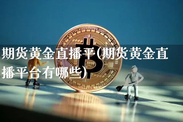 期货黄金直播平(期货黄金直播平台有哪些)_https://www.jianghaiboli.com_外盘期货_第1张
