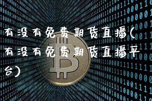 有没有免费期货直播(有没有免费期货直播平台)_https://www.jianghaiboli.com_恒指期货_第1张