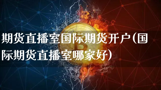 期货直播室国际期货开户(国际期货直播室哪家好)_https://www.jianghaiboli.com_原油期货_第1张