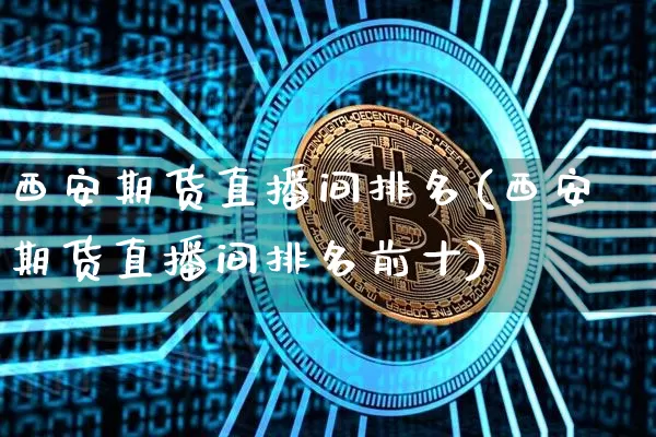 西安期货直播间排名(西安期货直播间排名前十)_https://www.jianghaiboli.com_原油期货_第1张