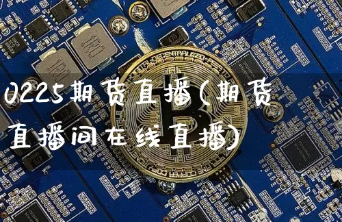 0225期货直播(期货直播间在线直播)_https://www.jianghaiboli.com_黄金期货_第1张