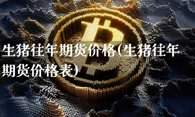 生猪往年期货价格(生猪往年期货价格表)_https://www.jianghaiboli.com_黄金期货_第1张