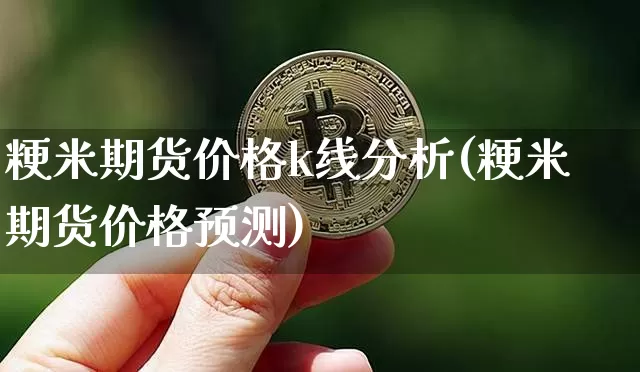 粳米期货价格k线分析(粳米期货价格预测)_https://www.jianghaiboli.com_原油期货_第1张