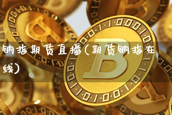 钠指期货直播(期货钠指在线)_https://www.jianghaiboli.com_黄金期货_第1张