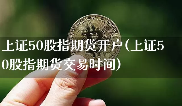上证50股指期货开户(上证50股指期货交易时间)_https://www.jianghaiboli.com_外盘期货_第1张