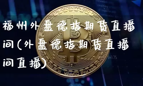 福州外盘德指期货直播间(外盘德指期货直播间直播)_https://www.jianghaiboli.com_期货_第1张